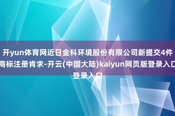 开yun体育网近日金科环境股份有限公司新提交4件商标注册肯求-开云(中国大陆)kaiyun网页版登录入口