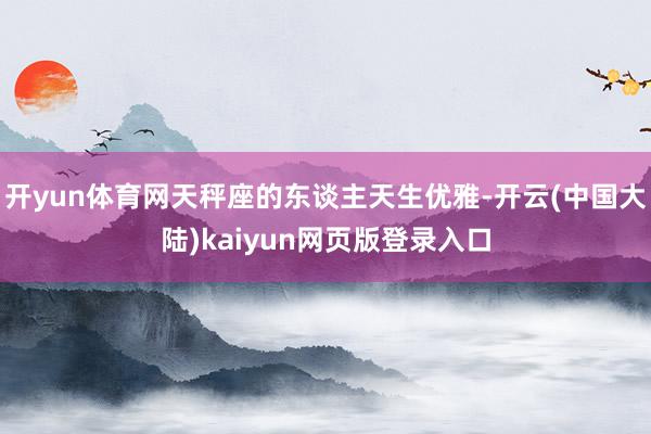 开yun体育网天秤座的东谈主天生优雅-开云(中国大陆)kaiyun网页版登录入口