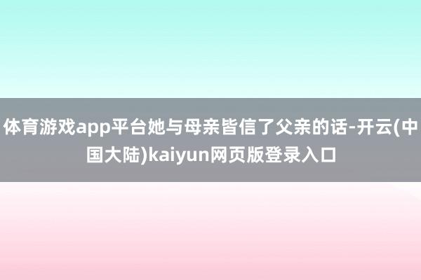 体育游戏app平台她与母亲皆信了父亲的话-开云(中国大陆)kaiyun网页版登录入口