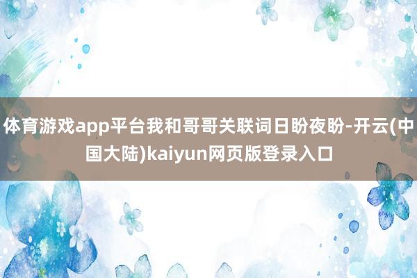 体育游戏app平台我和哥哥关联词日盼夜盼-开云(中国大陆)kaiyun网页版登录入口