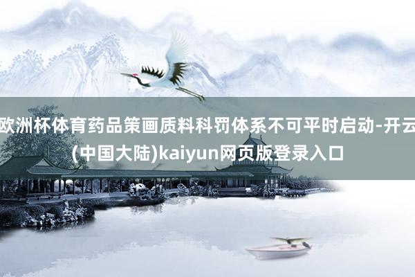 欧洲杯体育药品策画质料科罚体系不可平时启动-开云(中国大陆)kaiyun网页版登录入口