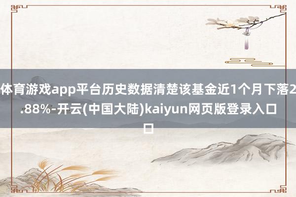 体育游戏app平台历史数据清楚该基金近1个月下落2.88%-开云(中国大陆)kaiyun网页版登录入口