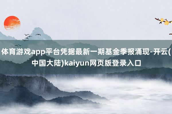 体育游戏app平台凭据最新一期基金季报涌现-开云(中国大陆)kaiyun网页版登录入口