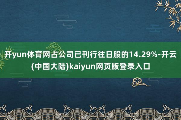 开yun体育网占公司已刊行往日股的14.29%-开云(中国大陆)kaiyun网页版登录入口