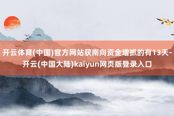 开云体育(中国)官方网站获南向资金增抓的有13天-开云(中国大陆)kaiyun网页版登录入口