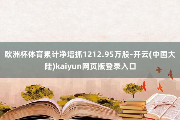 欧洲杯体育累计净增抓1212.95万股-开云(中国大陆)kaiyun网页版登录入口