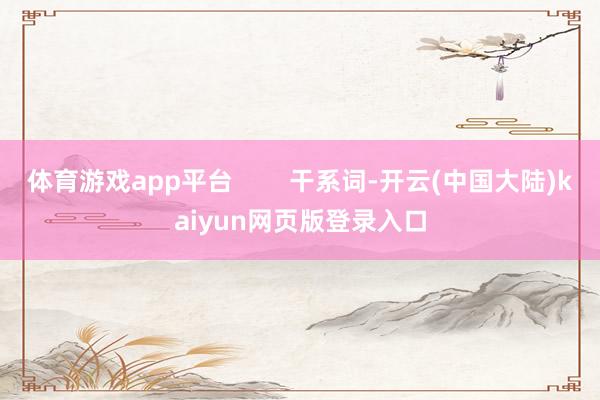 体育游戏app平台        干系词-开云(中国大陆)kaiyun网页版登录入口