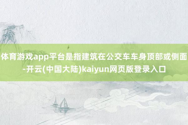 体育游戏app平台是指建筑在公交车车身顶部或侧面-开云(中国大陆)kaiyun网页版登录入口