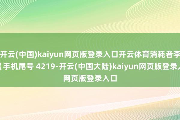 开云(中国)kaiyun网页版登录入口开云体育消耗者李**（手机尾号 4219-开云(中国大陆)kaiyun网页版登录入口