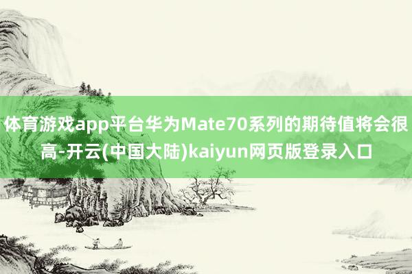 体育游戏app平台华为Mate70系列的期待值将会很高-开云(中国大陆)kaiyun网页版登录入口