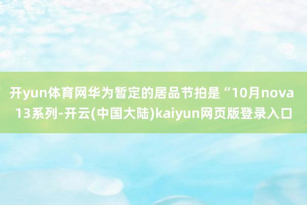 开yun体育网华为暂定的居品节拍是“10月nova 13系列-开云(中国大陆)kaiyun网页版登录入口