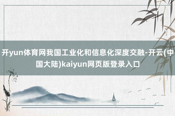 开yun体育网我国工业化和信息化深度交融-开云(中国大陆)kaiyun网页版登录入口