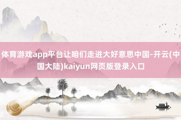 体育游戏app平台让咱们走进大好意思中国-开云(中国大陆)kaiyun网页版登录入口