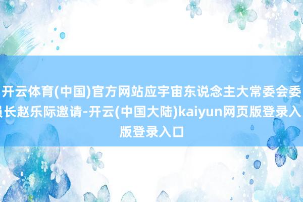 开云体育(中国)官方网站应宇宙东说念主大常委会委员长赵乐际邀请-开云(中国大陆)kaiyun网页版登录入口