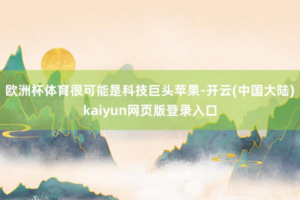 欧洲杯体育很可能是科技巨头苹果-开云(中国大陆)kaiyun网页版登录入口