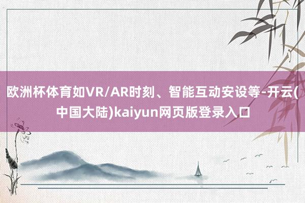 欧洲杯体育如VR/AR时刻、智能互动安设等-开云(中国大陆)kaiyun网页版登录入口