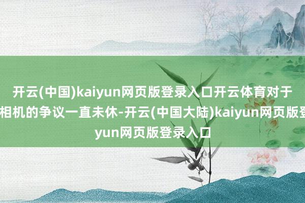 开云(中国)kaiyun网页版登录入口开云体育对于工业3D相机的争议一直未休-开云(中国大陆)kaiyun网页版登录入口