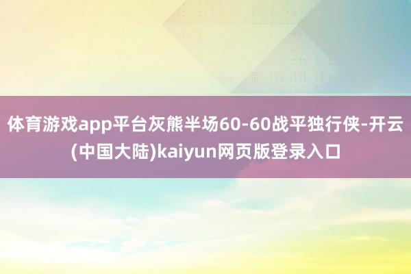 体育游戏app平台灰熊半场60-60战平独行侠-开云(中国大陆)kaiyun网页版登录入口