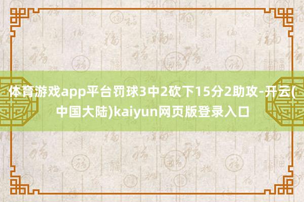 体育游戏app平台罚球3中2砍下15分2助攻-开云(中国大陆)kaiyun网页版登录入口