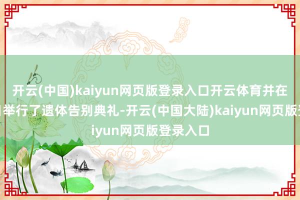 开云(中国)kaiyun网页版登录入口开云体育并在10月4日举行了遗体告别典礼-开云(中国大陆)kaiyun网页版登录入口