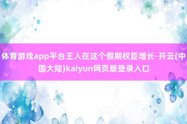 体育游戏app平台王人在这个假期权臣增长-开云(中国大陆)kaiyun网页版登录入口