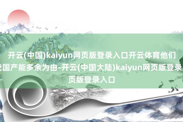 开云(中国)kaiyun网页版登录入口开云体育他们以我国产能多余为由-开云(中国大陆)kaiyun网页版登录入口