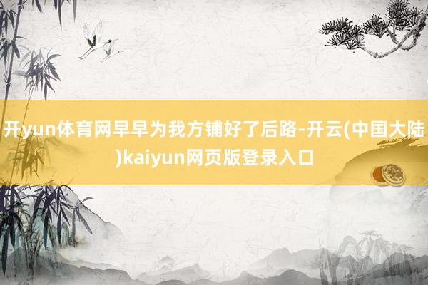 开yun体育网早早为我方铺好了后路-开云(中国大陆)kaiyun网页版登录入口