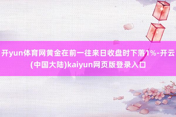 开yun体育网黄金在前一往来日收盘时下落1%-开云(中国大陆)kaiyun网页版登录入口