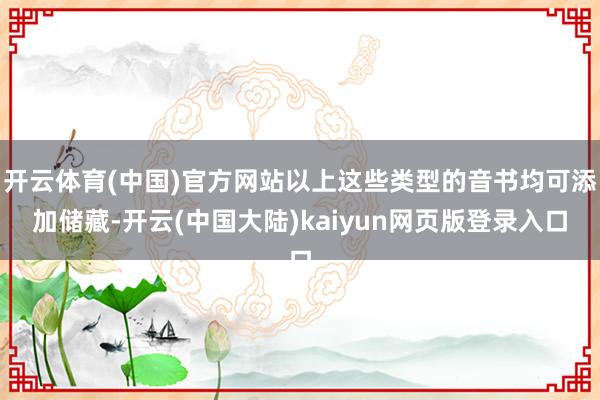 开云体育(中国)官方网站以上这些类型的音书均可添加储藏-开云(中国大陆)kaiyun网页版登录入口