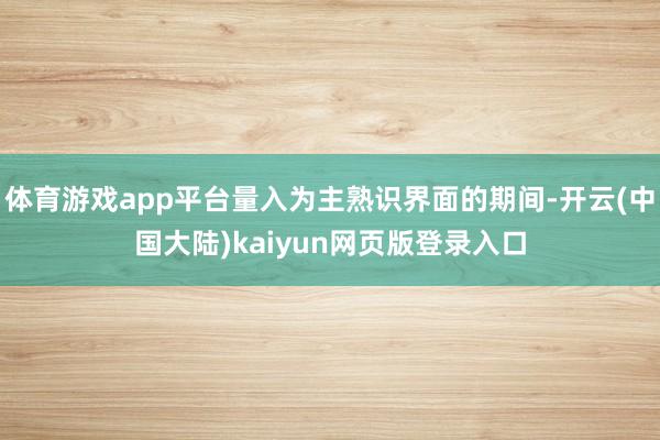 体育游戏app平台量入为主熟识界面的期间-开云(中国大陆)kaiyun网页版登录入口