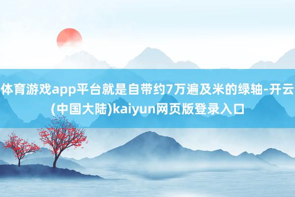 体育游戏app平台就是自带约7万遍及米的绿轴-开云(中国大陆)kaiyun网页版登录入口