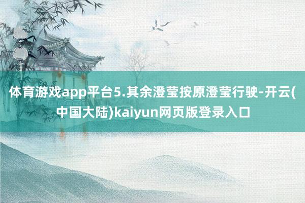 体育游戏app平台5.其余澄莹按原澄莹行驶-开云(中国大陆)kaiyun网页版登录入口