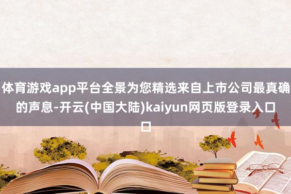 体育游戏app平台全景为您精选来自上市公司最真确的声息-开云(中国大陆)kaiyun网页版登录入口