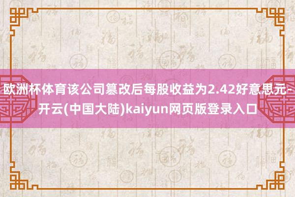 欧洲杯体育该公司篡改后每股收益为2.42好意思元-开云(中国大陆)kaiyun网页版登录入口