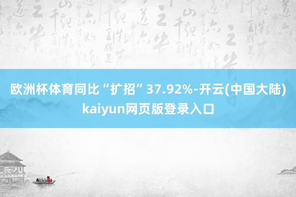 欧洲杯体育同比“扩招”37.92%-开云(中国大陆)kaiyun网页版登录入口