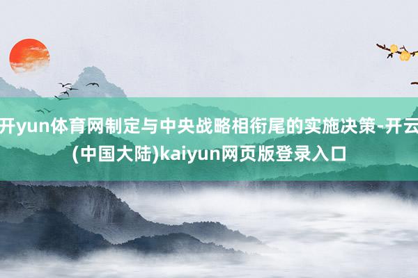 开yun体育网制定与中央战略相衔尾的实施决策-开云(中国大陆)kaiyun网页版登录入口