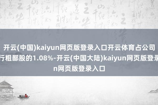 开云(中国)kaiyun网页版登录入口开云体育占公司已刊行粗鄙股的1.08%-开云(中国大陆)kaiyun网页版登录入口