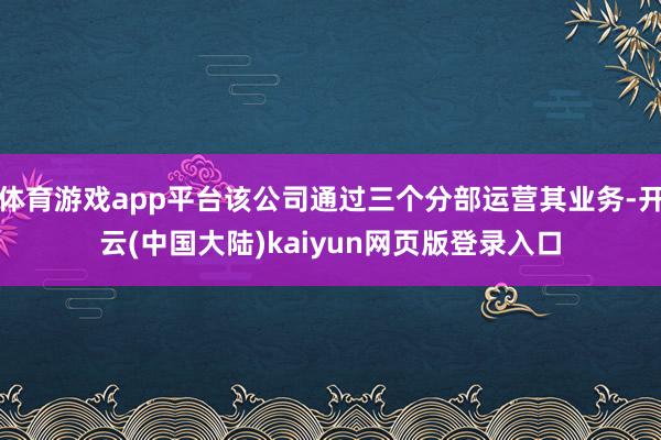 体育游戏app平台该公司通过三个分部运营其业务-开云(中国大陆)kaiyun网页版登录入口