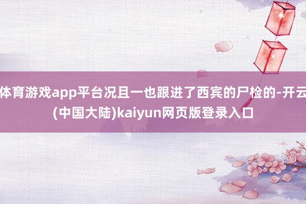 体育游戏app平台况且一也跟进了西宾的尸检的-开云(中国大陆)kaiyun网页版登录入口