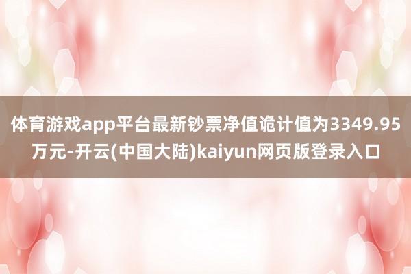 体育游戏app平台最新钞票净值诡计值为3349.95万元-开云(中国大陆)kaiyun网页版登录入口