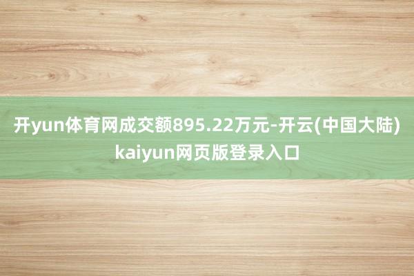 开yun体育网成交额895.22万元-开云(中国大陆)kaiyun网页版登录入口