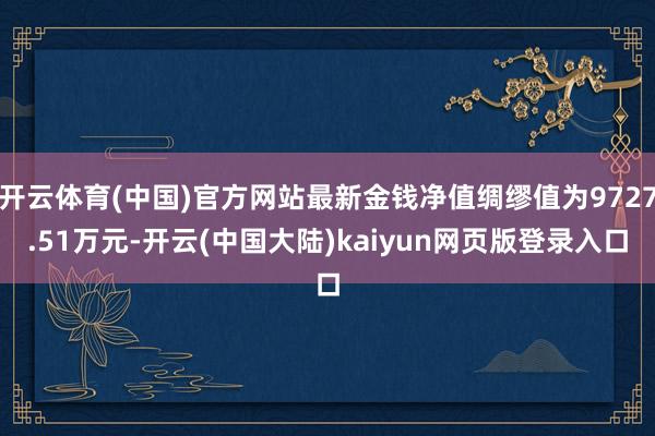 开云体育(中国)官方网站最新金钱净值绸缪值为9727.51万元-开云(中国大陆)kaiyun网页版登录入口