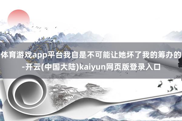 体育游戏app平台我自是不可能让她坏了我的筹办的-开云(中国大陆)kaiyun网页版登录入口