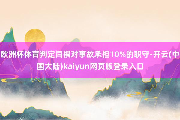 欧洲杯体育判定闫祺对事故承担10%的职守-开云(中国大陆)kaiyun网页版登录入口