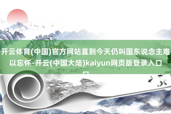 开云体育(中国)官方网站直到今天仍叫国东说念主难以忘怀-开云(中国大陆)kaiyun网页版登录入口