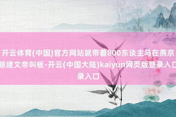 开云体育(中国)官方网站就带着800东谈主马在燕京跟建文帝叫板-开云(中国大陆)kaiyun网页版登录入口