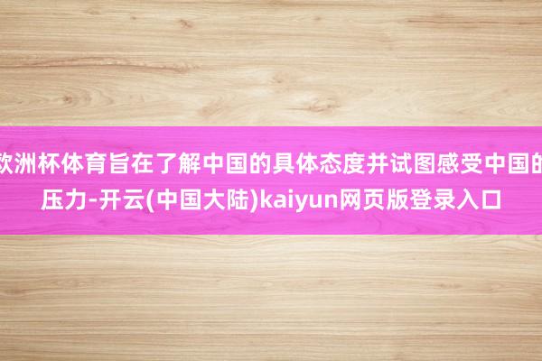 欧洲杯体育旨在了解中国的具体态度并试图感受中国的压力-开云(中国大陆)kaiyun网页版登录入口