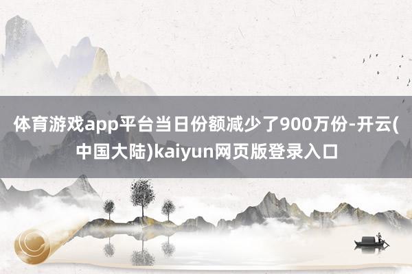 体育游戏app平台当日份额减少了900万份-开云(中国大陆)kaiyun网页版登录入口