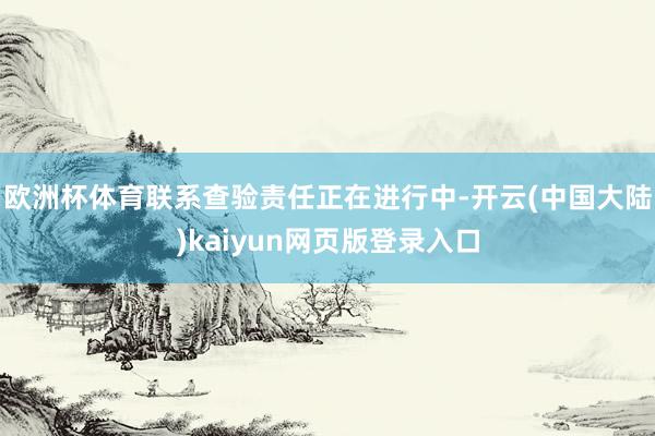 欧洲杯体育联系查验责任正在进行中-开云(中国大陆)kaiyun网页版登录入口