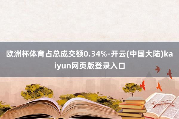 欧洲杯体育占总成交额0.34%-开云(中国大陆)kaiyun网页版登录入口